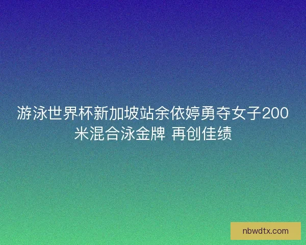 游泳世界杯新加坡站余依婷勇夺女子200米混合泳金牌 再创佳绩 游泳世界杯新加坡站余依婷勇夺女子200米混合泳金牌 再创佳绩