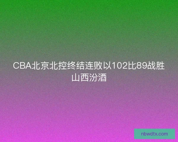 CBA北京北控终结连败以102比89战胜山西汾酒
