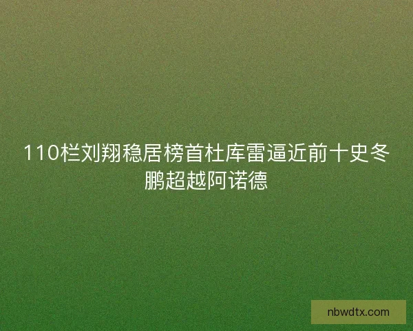 110栏刘翔稳居榜首杜库雷逼近前十史冬鹏超越阿诺德 110栏刘翔稳居榜首杜库雷逼近前十史冬鹏超越阿诺德