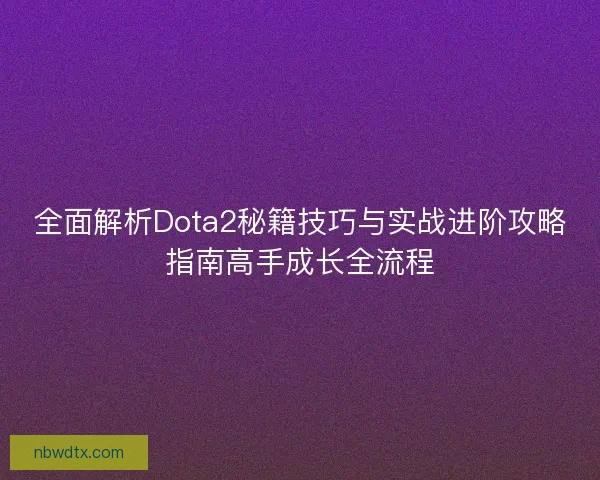 全面解析Dota2秘籍技巧与实战进阶攻略指南高手成长全流程