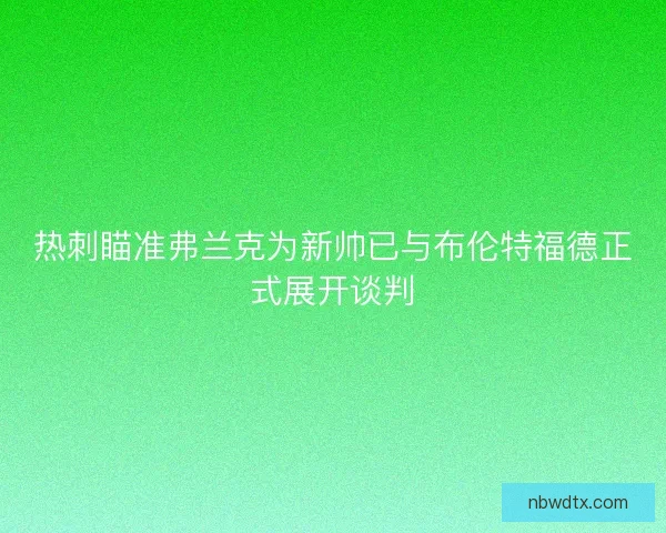 热刺瞄准弗兰克为新帅已与布伦特福德正式展开谈判