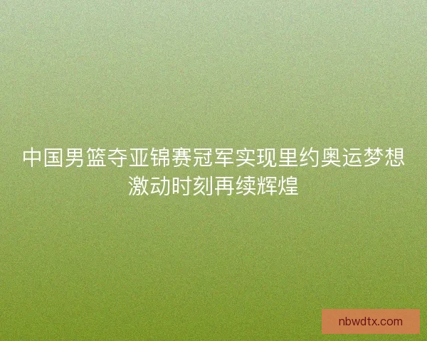 中国男篮夺亚锦赛冠军实现里约奥运梦想激动时刻再续辉煌 中国男篮夺亚锦赛冠军实现里约奥运梦想激动时刻再续辉煌