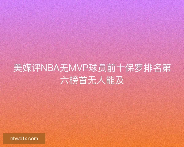 美媒评NBA无MVP球员前十保罗排名第六榜首无人能及 美媒评NBA无MVP球员前十保罗排名第六榜首无人能及