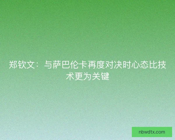 郑钦文：与萨巴伦卡再度对决时心态比技术更为关键