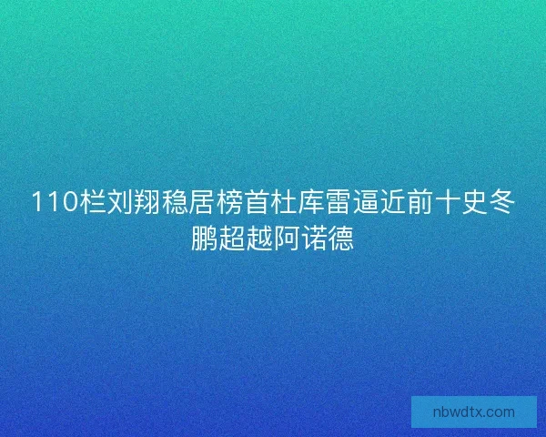 110栏刘翔稳居榜首杜库雷逼近前十史冬鹏超越阿诺德