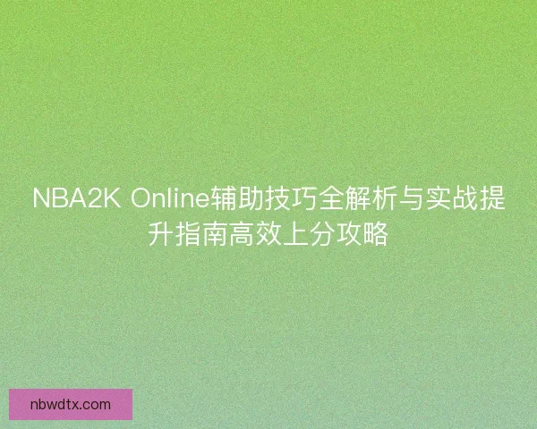 NBA2K Online辅助技巧全解析与实战提升指南高效上分攻略 NBA2K Online辅助技巧全解析与实战提升指南高效上分攻略