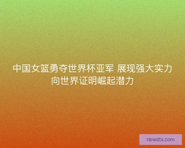 中国女篮勇夺世界杯亚军 展现强大实力向世界证明崛起潜力 中国女篮勇夺世界杯亚军 展现强大实力向世界证明崛起潜力