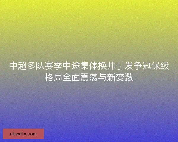中超多队赛季中途集体换帅引发争冠保级格局全面震荡与新变数 中超多队赛季中途集体换帅引发争冠保级格局全面震荡与新变数