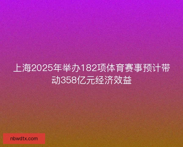 上海2025年举办182项体育赛事预计带动358亿元经济效益 上海2025年举办182项体育赛事预计带动358亿元经济效益