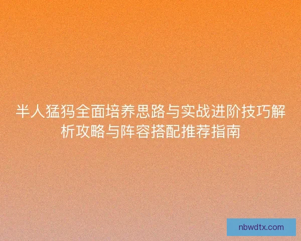 半人猛犸全面培养思路与实战进阶技巧解析攻略与阵容搭配推荐指南