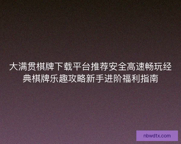 大满贯棋牌下载平台推荐安全高速畅玩经典棋牌乐趣攻略新手进阶福利指南 大满贯棋牌下载平台推荐安全高速畅玩经典棋牌乐趣攻略新手进阶福利指南
