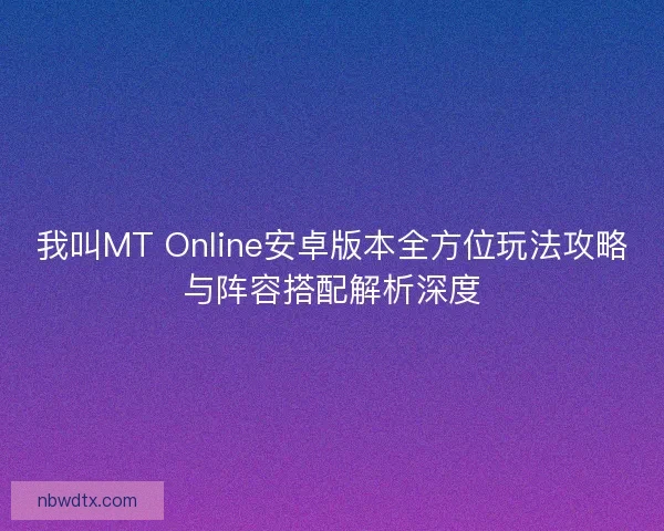 我叫MT Online安卓版本全方位玩法攻略与阵容搭配解析深度 我叫MT Online安卓版本全方位玩法攻略与阵容搭配解析深度